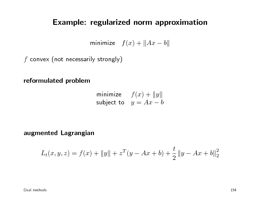 Slide: Example: regularized norm approximation
minimize f (x) + Ax  b f convex (not necessarily strongly) reformulated problem minimize f (x) + y subject to y = Ax  b

augmented Lagrangian t y  Ax + b Lt(x, y, z) = f (x) + y + z (y  Ax + b) + 2
T 2 2

Dual methods

154

