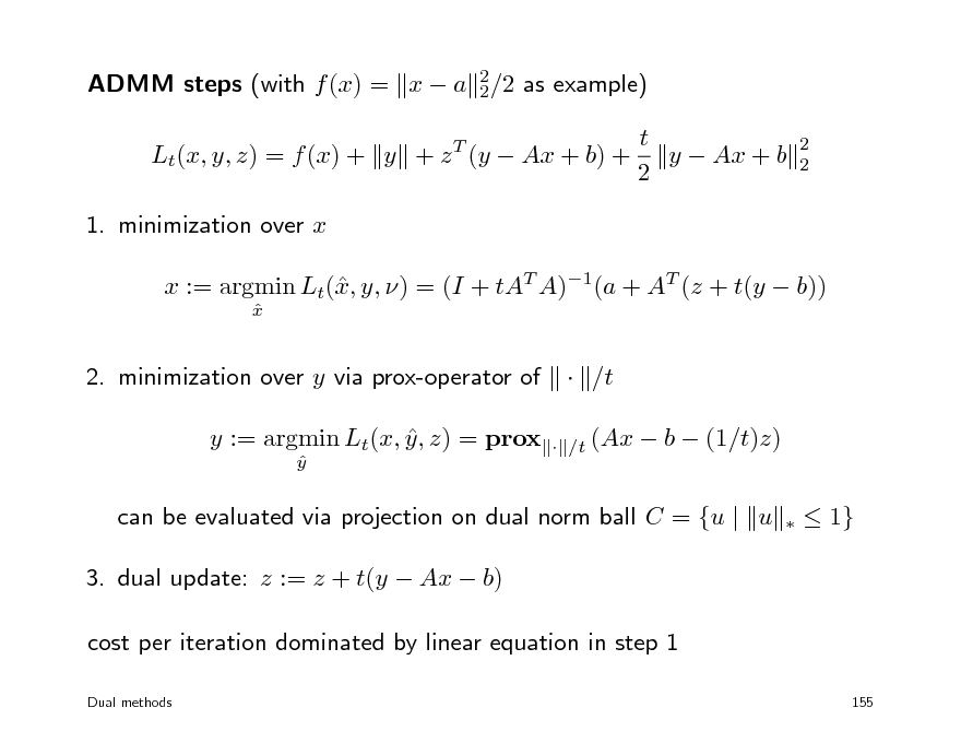 Slide: ADMM steps (with f (x) = x  a 2/2 as example) 2 Lt(x, y, z) = f (x) + y + z T (y  Ax + b) + 1. minimization over x x := argmin Lt(, y, ) = (I + tAT A)1(a + AT (z + t(y  b)) x
x 

t y  Ax + b 2

2 2

2. minimization over y via prox-operator of y := argmin Lt(x, y , z) = prox 
y 

 /t
 /t (Ax

 b  (1/t)z)


can be evaluated via projection on dual norm ball C = {u | u 3. dual update: z := z + t(y  Ax  b) cost per iteration dominated by linear equation in step 1
Dual methods

 1}

155

