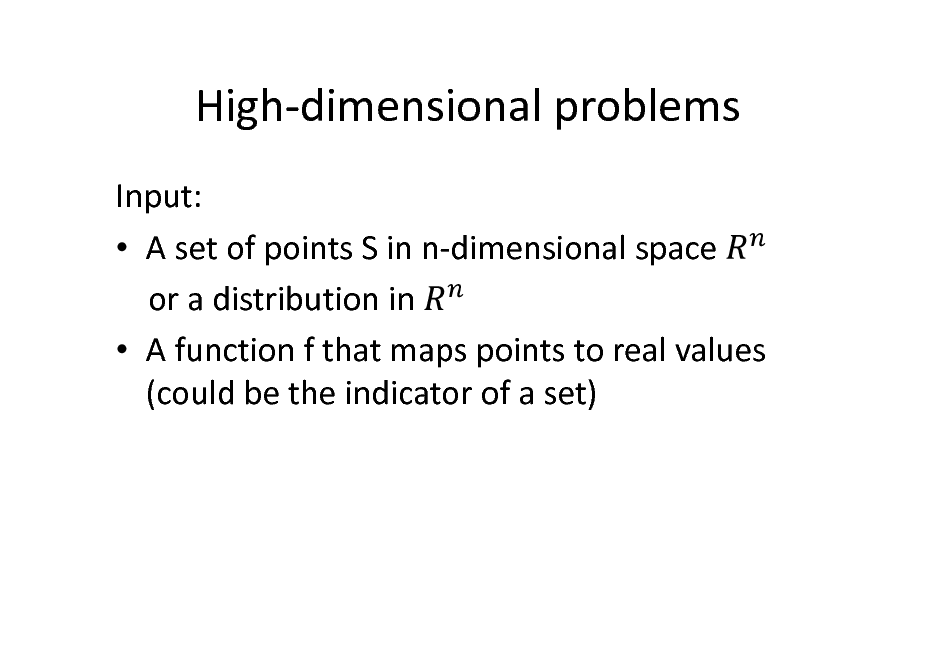 Slide: High-dimensional problems
Input:  A set of points S in n-dimensional space or a distribution in  A function f that maps points to real values (could be the indicator of a set)

