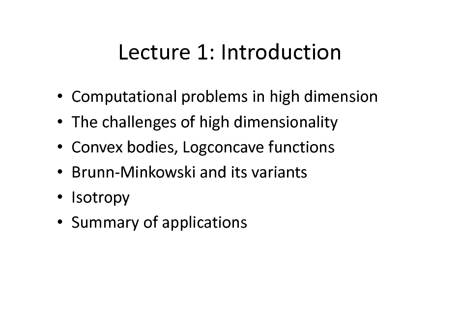 Slide: Lecture 1: Introduction
      Computational problems in high dimension The challenges of high dimensionality Convex bodies, Logconcave functions Brunn-Minkowski and its variants Isotropy Summary of applications

