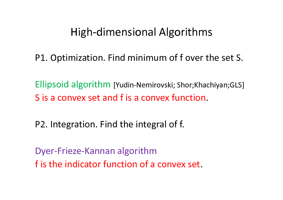 Slide: High-dimensional Algorithms
P1. Optimization. Find minimum of f over the set S. Ellipsoid algorithm [Yudin-Nemirovski; Shor;Khachiyan;GLS] S is a convex set and f is a convex function. P2. Integration. Find the integral of f. Dyer-Frieze-Kannan algorithm f is the indicator function of a convex set.


