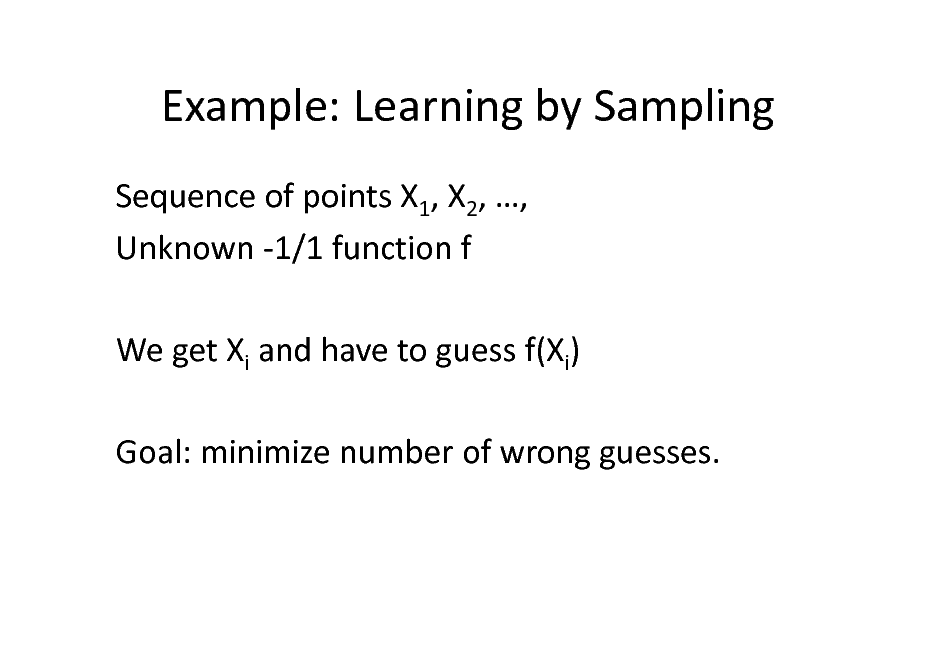 Slide: Example: Learning by Sampling
Sequence of points X1, X2, , Unknown -1/1 function f We get Xi and have to guess f(Xi) Goal: minimize number of wrong guesses.

