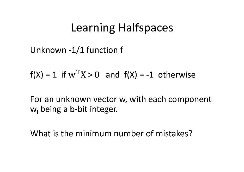 Slide: Learning Halfspaces
Unknown -1/1 function f f(X) = 1 if > 0 and f(X) = -1 otherwise

For an unknown vector w, with each component wi being a b-bit integer. What is the minimum number of mistakes?

