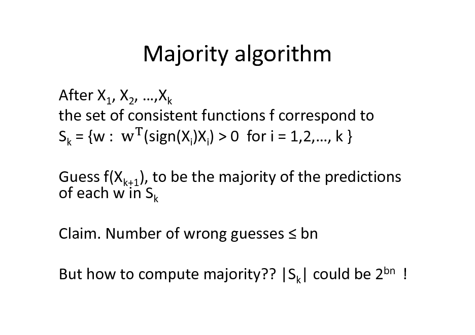 Slide: Majority algorithm
After X1, X2, ,Xk the set of consistent functions f correspond to Sk = {w : (sign(Xi)Xi) > 0 for i = 1,2,, k } Guess f(Xk+1), to be the majority of the predictions of each w in Sk Claim. Number of wrong guesses  bn But how to compute majority?? |Sk| could be 2bn !

