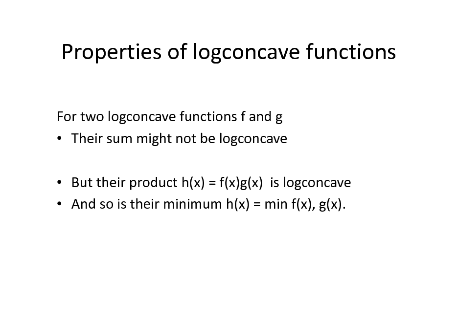 Slide: Properties of logconcave functions
For two logconcave functions f and g  Their sum might not be logconcave  But their product h(x) = f(x)g(x) is logconcave  And so is their minimum h(x) = min f(x), g(x).

