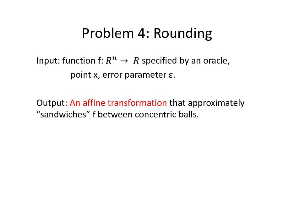 Slide: Problem 4: Rounding
Input: function f: specified by an oracle, point x, error parameter . Output: An affine transformation that approximately sandwiches f between concentric balls.

