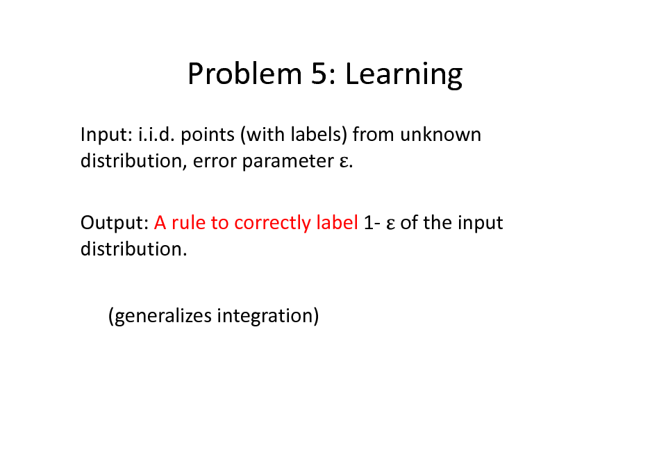 Slide: Problem 5: Learning
Input: i.i.d. points (with labels) from unknown distribution, error parameter . Output: A rule to correctly label 1- of the input distribution. (generalizes integration)

