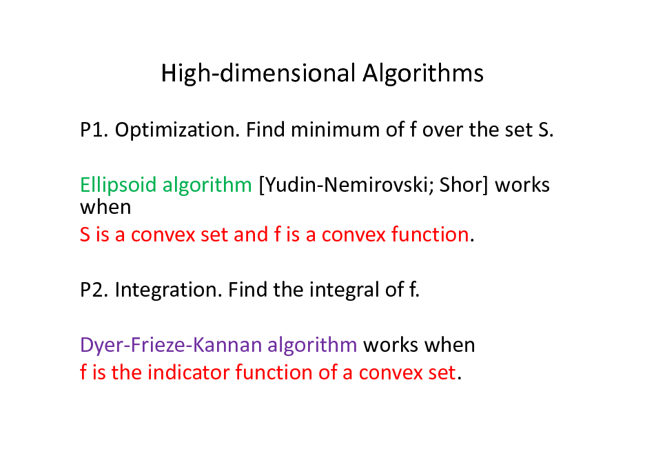 Slide: High-dimensional Algorithms
P1. Optimization. Find minimum of f over the set S. Ellipsoid algorithm [Yudin-Nemirovski; Shor] works when S is a convex set and f is a convex function. P2. Integration. Find the integral of f. Dyer-Frieze-Kannan algorithm works when f is the indicator function of a convex set.

