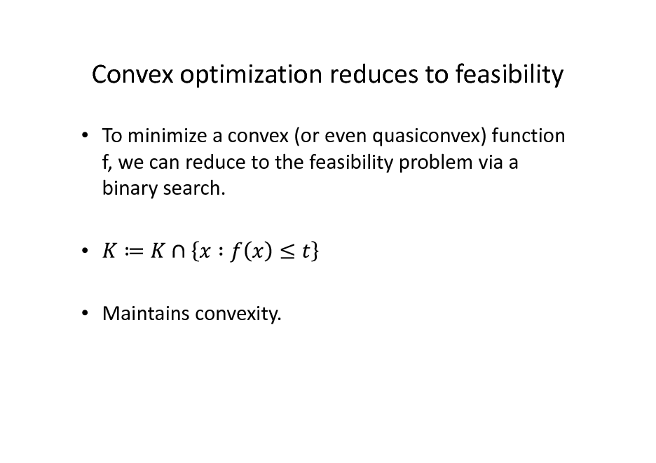 Slide: Convex optimization reduces to feasibility
 To minimize a convex (or even quasiconvex) function f, we can reduce to the feasibility problem via a binary search.   Maintains convexity.

