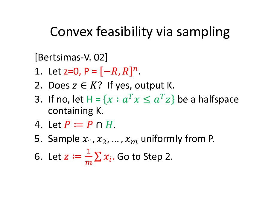 Slide: Convex feasibility via sampling
[Bertsimas-V. 02] . 1. Let z=0, P = 2. Does If yes, output K. be a halfspace 3. If no, let H = containing K. 4. Let 5. Sample uniformly from P. 6. Let Go to Step 2.

