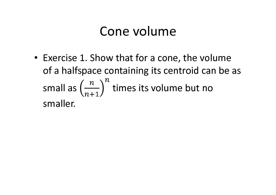 Slide: Cone volume
 Exercise 1. Show that for a cone, the volume of a halfspace containing its centroid can be as small as smaller. times its volume but no

