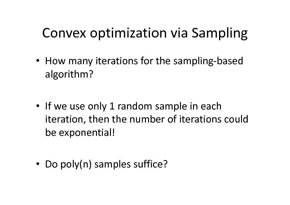 Slide: Convex optimization via Sampling
 How many iterations for the sampling-based algorithm?  If we use only 1 random sample in each iteration, then the number of iterations could be exponential!  Do poly(n) samples suffice?

