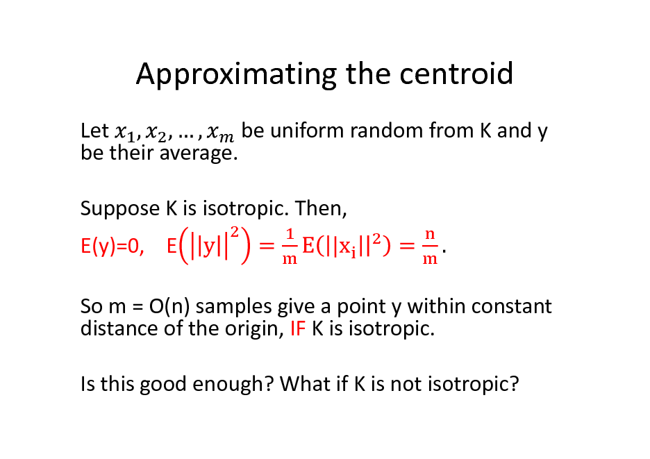 Slide: Approximating the centroid
Let be uniform random from K and y be their average. Suppose K is isotropic. Then, E(y)=0, E So m = O(n) samples give a point y within constant distance of the origin, IF K is isotropic. Is this good enough? What if K is not isotropic?

