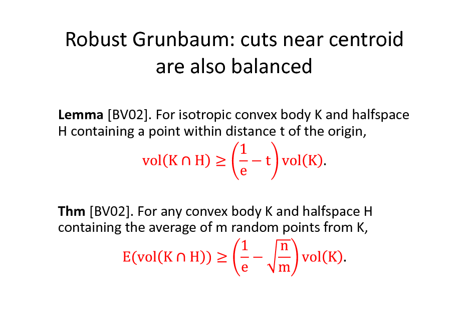Slide: Robust Grunbaum: cuts near centroid are also balanced
Lemma [BV02]. For isotropic convex body K and halfspace H containing a point within distance t of the origin,

Thm [BV02]. For any convex body K and halfspace H containing the average of m random points from K,

