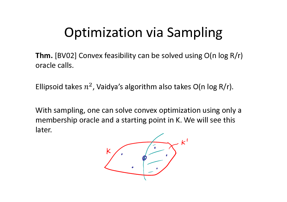 Slide: Optimization via Sampling
Thm. [BV02] Convex feasibility can be solved using O(n log R/r) oracle calls. Ellipsoid takes , Vaidyas algorithm also takes O(n log R/r).

With sampling, one can solve convex optimization using only a membership oracle and a starting point in K. We will see this later.

