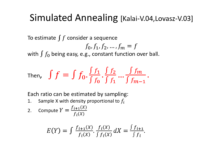 Slide: Simulated Annealing [Kalai-V.04,Lovasz-V.03]
To estimate  consider a sequence

, ,
with  Then,

,,

=

being easy, e.g., constant function over ball.

 

 

 

Each ratio can be estimated by sampling:
1. 2. Sample X with density proportional to Compute

=

=

.



=

 

.

