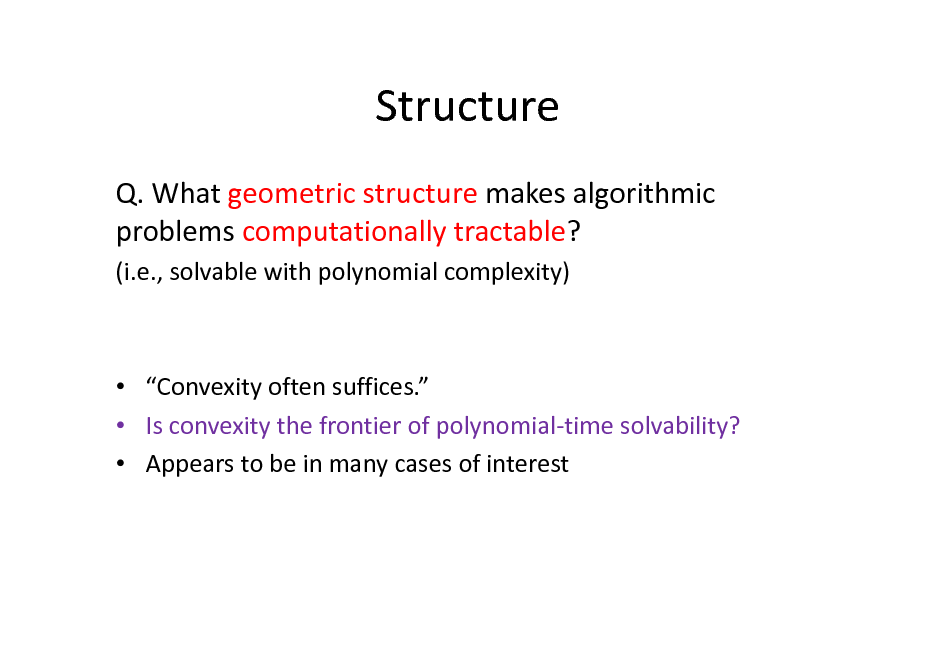 Slide: Structure
Q. What geometric structure makes algorithmic problems computationally tractable?
(i.e., solvable with polynomial complexity)

 Convexity often suffices.  Is convexity the frontier of polynomial-time solvability?  Appears to be in many cases of interest

