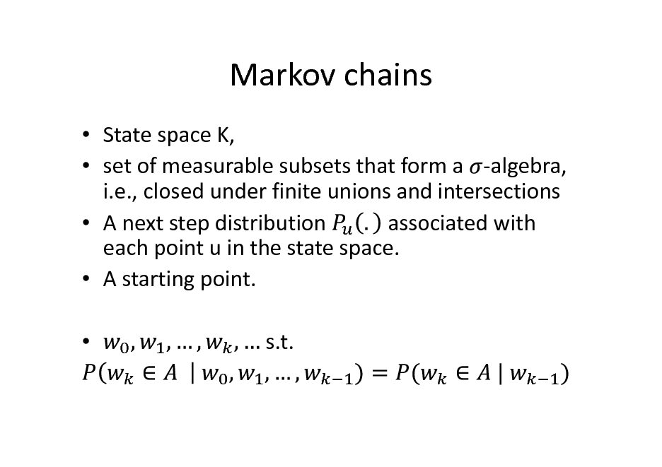 Slide: Markov chains
 State space K,  set of measurable subsets that form a -algebra, i.e., closed under finite unions and intersections associated with  A next step distribution each point u in the state space.  A starting point.  s.t.

