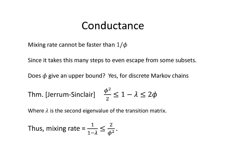 Slide: Conductance
Mixing rate cannot be faster than 1/ Since it takes this many steps to even escape from some subsets. Does give an upper bound? Yes, for discrete Markov chains

Thm. [Jerrum-Sinclair]
Where is the second eigenvalue of the transition matrix.

Thus, mixing rate =

