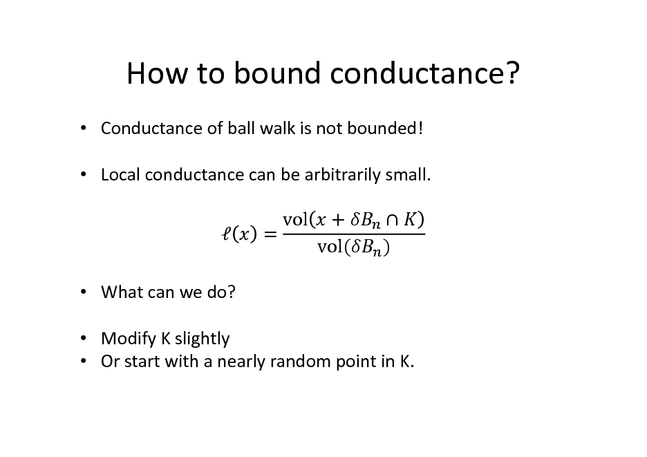 Slide: How to bound conductance?
 Conductance of ball walk is not bounded!  Local conductance can be arbitrarily small.   What can we do?  Modify K slightly  Or start with a nearly random point in K. = vol + vol(  )

