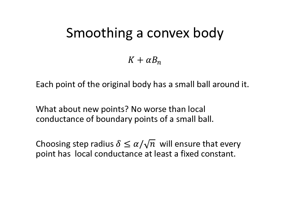 Slide: Smoothing a convex body

Each point of the original body has a small ball around it. What about new points? No worse than local conductance of boundary points of a small ball. Choosing step radius will ensure that every point has local conductance at least a fixed constant.

