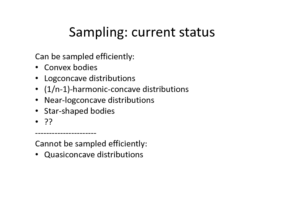 Slide: Sampling: current status
Can be sampled efficiently:  Convex bodies  Logconcave distributions  (1/n-1)-harmonic-concave distributions  Near-logconcave distributions  Star-shaped bodies  ?? ---------------------Cannot be sampled efficiently:  Quasiconcave distributions

