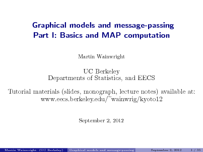 Slide: Graphical models and message-passing Part I: Basics and MAP computation
Martin Wainwright

UC Berkeley Departments of Statistics, and EECS Tutorial materials (slides, monograph, lecture notes) available at: www.eecs.berkeley.edu/ wainwrig/kyoto12
September 2, 2012

Martin Wainwright (UC Berkeley)

Graphical models and message-passing

September 2, 2012

1 / 35

