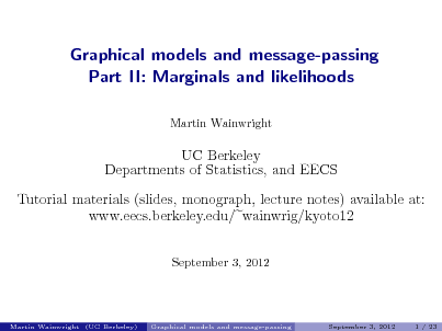 Slide: Graphical models and message-passing Part II: Marginals and likelihoods
Martin Wainwright

UC Berkeley Departments of Statistics, and EECS Tutorial materials (slides, monograph, lecture notes) available at: www.eecs.berkeley.edu/ wainwrig/kyoto12
September 3, 2012

Martin Wainwright (UC Berkeley)

Graphical models and message-passing

September 3, 2012

1 / 23

