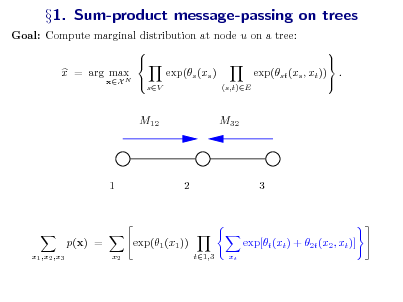 Slide: Goal: Compute marginal distribution at node u on a tree:     x = arg max exp(s (xs ) exp(st (xs , xt )) .  xX N 
sV (s,t)E

1. Sum-product message-passing on trees

M12

M32

1

2

3

p(x) =
x1 ,x2 ,x3 x2

exp(1 (x1 ))
t1,3 xt

exp[t (xt ) + 2t (x2 , xt )]


