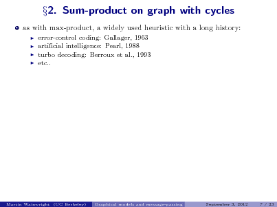 Slide: as with max-product, a widely used heuristic with a long history:
   

2. Sum-product on graph with cycles

error-control coding: Gallager, 1963 articial intelligence: Pearl, 1988 turbo decoding: Berroux et al., 1993 etc..

Martin Wainwright (UC Berkeley)

Graphical models and message-passing

September 3, 2012

7 / 23

