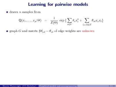 Slide: Learning for pairwise models
drawn n samples from Q(x1 , . . . , xp ; ) = 1 exp Z() s x2 + s
sV (s,t)E

st xs xt

graph G and matrix []st = st of edge weights are unknown

Martin Wainwright (UC Berkeley)

Graphical models and message-passing

5 / 24

