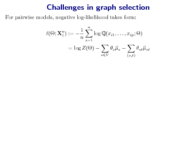 Slide: Challenges in graph selection
For pairwise models, negative log-likelihood takes form: (; Xn ) :=  1 1 n
n

log Q(xi1 , . . . , xip ; )
i=1

= log Z() 

sV

 s s 

st st
(s,t)

