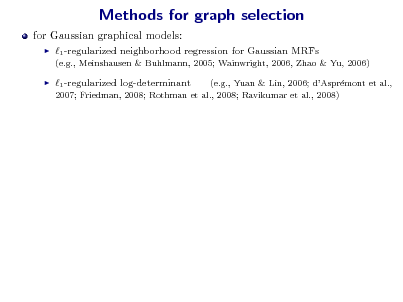 Slide: Methods for graph selection
for Gaussian graphical models:


1 -regularized neighborhood regression for Gaussian MRFs
(e.g., Meinshausen & Buhlmann, 2005; Wainwright, 2006, Zhao & Yu, 2006)



1 -regularized log-determinant

(e.g., Yuan & Lin, 2006; dAsprmont et al., e 2007; Friedman, 2008; Rothman et al., 2008; Ravikumar et al., 2008)

