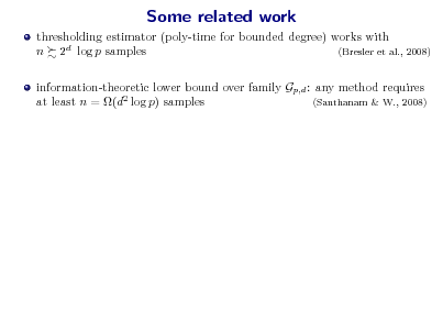 Slide: Some related work
thresholding estimator (poly-time for bounded degree) works with n 2d log p samples (Bresler et al., 2008) information-theoretic lower bound over family Gp,d : any method requires at least n = (d2 log p) samples (Santhanam & W., 2008)

