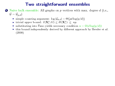 Slide: Two straightforward ensembles
1

Naive bulk ensemble: All graphs on p vertices with max. degree d (i.e., G = Gp,d )
   

simple counting argument: log |Gp,d | =  pd log(p/d) trivial upper bound: I(Xn ; G)  H(Xn )  np. 1 1 substituting into Fano yields necessary condition n = (d log(p/d)) this bound independently derived by dierent approach by Bresler et al. (2008)

