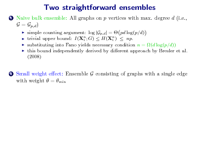 Slide: Two straightforward ensembles
1

Naive bulk ensemble: All graphs on p vertices with max. degree d (i.e., G = Gp,d )
   

simple counting argument: log |Gp,d | =  pd log(p/d) trivial upper bound: I(Xn ; G)  H(Xn )  np. 1 1 substituting into Fano yields necessary condition n = (d log(p/d)) this bound independently derived by dierent approach by Bresler et al. (2008)

2

Small weight eect: Ensemble G consisting of graphs with a single edge with weight  = min

