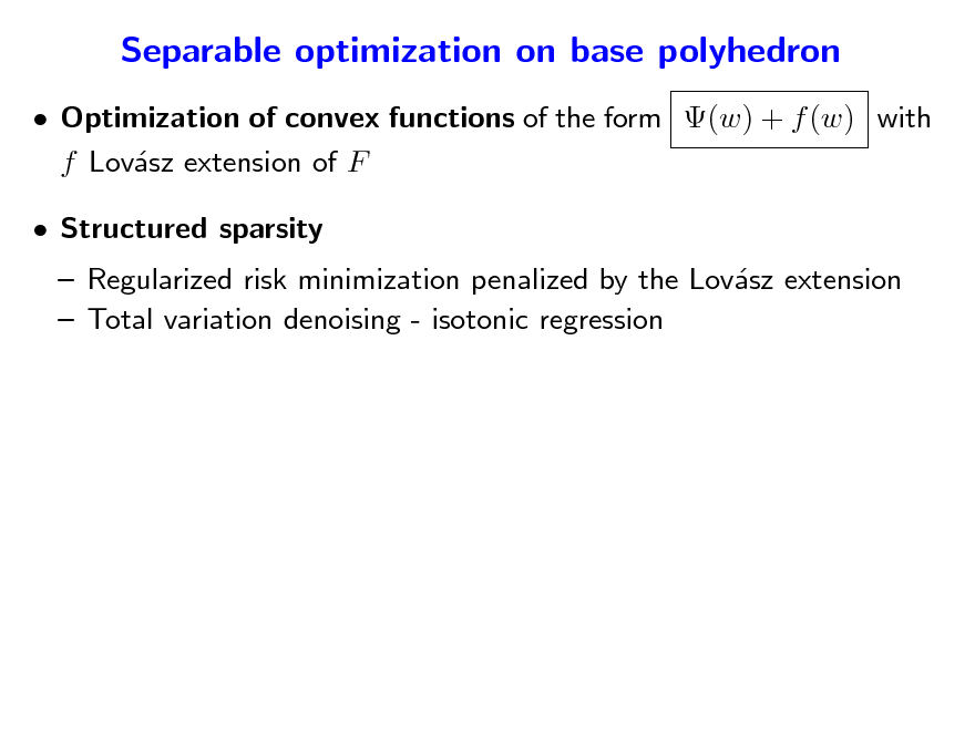 Slide: Separable optimization on base polyhedron
 Optimization of convex functions of the form (w) + f (w) with f Lovsz extension of F a  Structured sparsity

 Regularized risk minimization penalized by the Lovsz extension a  Total variation denoising - isotonic regression


