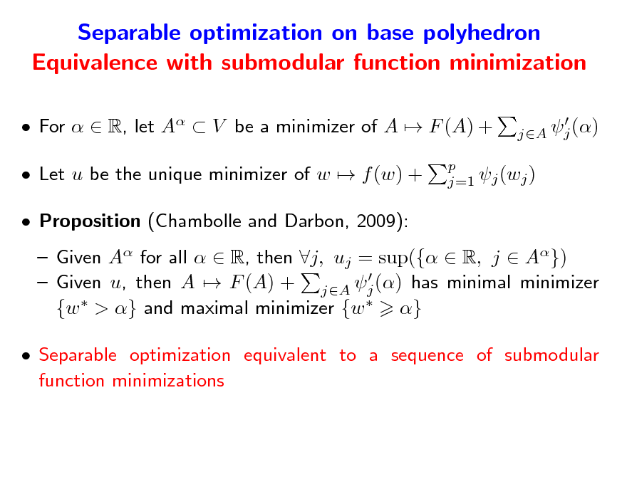 Slide: Separable optimization on base polyhedron Equivalence with submodular function minimization
 For   R, let A  V be a minimizer of A  F (A) +  Let u be the unique minimizer of w  f (w) +  Proposition (Chambolle and Darbon, 2009):  Given A for all   R, then j, uj = sup({  R, j  A})   Given u, then A  F (A) + jA j () has minimal minimizer {w  > } and maximal minimizer {w  }  Separable optimization equivalent to a sequence of submodular function minimizations
 j () jA

p j=1 j (wj )

