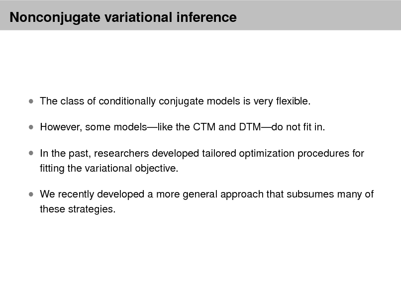 Slide: Nonconjugate variational inference

 The class of conditionally conjugate models is very exible.  However, some modelslike the CTM and DTMdo not t in.  In the past, researchers developed tailored optimization procedures for
tting the variational objective.

 We recently developed a more general approach that subsumes many of
these strategies.


