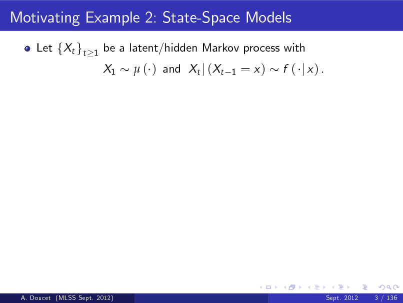 Slide: Motivating Example 2: State-Space Models
Let fXt gt
1

be a latent/hidden Markov process with X1  ( ) and Xt j (Xt
1

= x)

f ( j x) .

A. Doucet (MLSS Sept. 2012)

Sept. 2012

3 / 136

