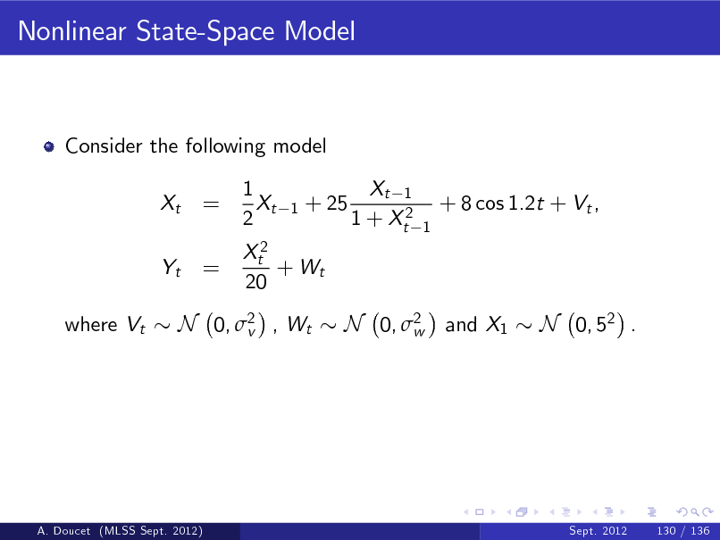 Slide: Nonlinear State-Space Model

Consider the following model Xt Yt where Vt

= =

1 Xt 2

1

+ 25

Xt 1 1 + Xt2

+ 8 cos 1.2t + Vt ,
1

Xt2 + Wt 20

N 0, 2 , Wt v

N 0, 2 and X1 w

N 0, 52 .

A. Doucet (MLSS Sept. 2012)

Sept. 2012

130 / 136

