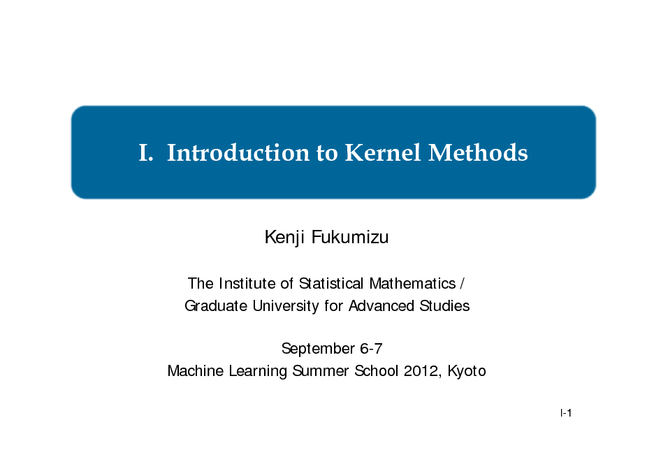 Slide: I. Introduction to Kernel Methods
Kenji Fukumizu
The Institute of Statistical Mathematics / Graduate University for Advanced Studies September 6-7 Machine Learning Summer School 2012, Kyoto
I-1 1

