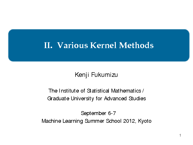Slide: II. Various Kernel Methods
Kenji Fukumizu
The Institute of Statistical Mathematics / Graduate University for Advanced Studies September 6-7 Machine Learning Summer School 2012, Kyoto
1

