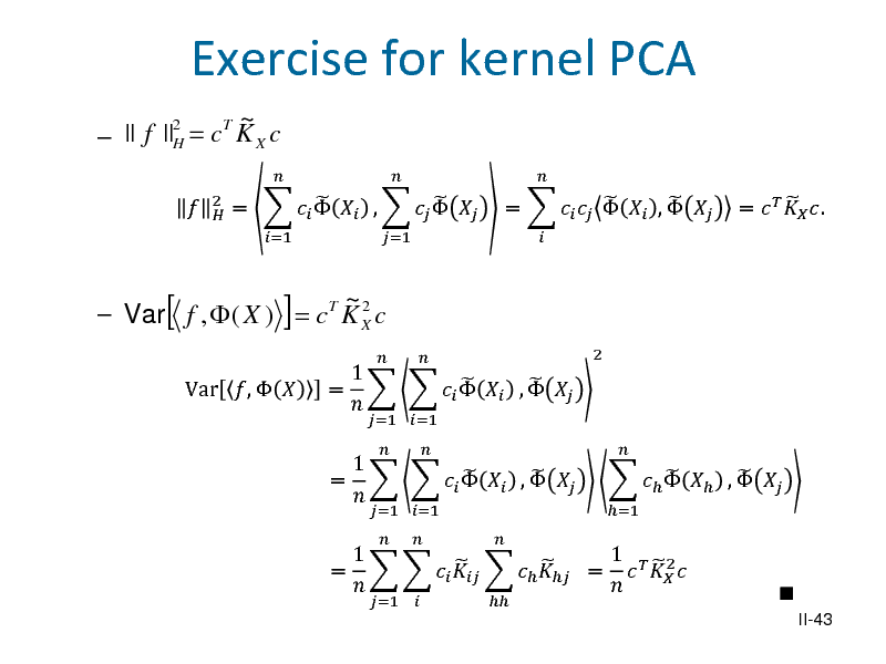 Slide: Exercise for kernel PCA
~ || f ||2 = cT K X c  H

2 

  =     ,    
=1



2  Var f ,  ( X ) = cT K X c

[

Var ,  

]

=1



  =      ,  
 2



 =    .

~

=

1   =      ,    =
=1 =1 =1       

1        ,   
=1 =1  

1 1   2        =      

=1

      ,  





II-43

