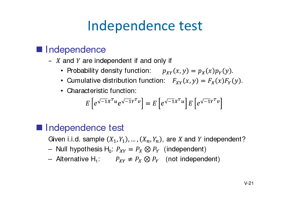 Slide: Independencetest
 Independence
 and are independent if and only if  Probability density function:  Cumulative distribution function:  Characteristic function: , , . .

 Independence test
Given i.i.d. sample ,  Null hypothesis H0:  Alternative H1: ,, ,   , are 	and independent? (independent) (not independent)

V-21

