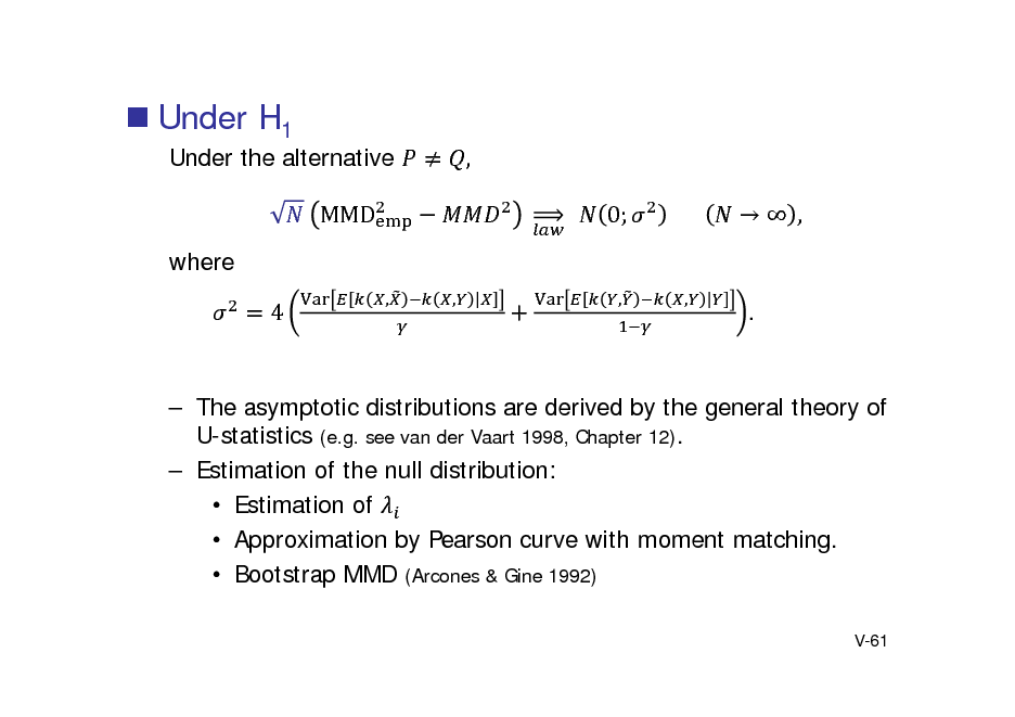 Slide:  Under H1

Under the alternative 	 MMD where 4
, ,

, 	 		 0; 							  ,

,

,

.

 The asymptotic distributions are derived by the general theory of U-statistics (e.g. see van der Vaart 1998, Chapter 12).  Estimation of the null distribution:  Estimation of  Approximation by Pearson curve with moment matching.  Bootstrap MMD (Arcones & Gine 1992)
V-61

