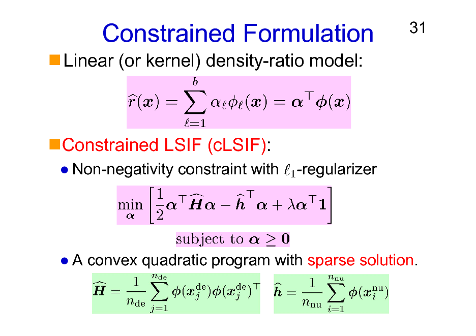 Slide: Constrained Formulation
Linear (or kernel) density-ratio model:

31

Constrained LSIF (cLSIF):
Non-negativity constraint with -regularizer

A convex quadratic program with sparse solution.

