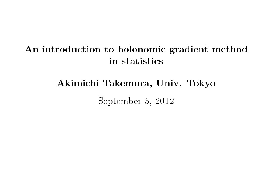 Slide: An introduction to holonomic gradient method in statistics Akimichi Takemura, Univ. Tokyo September 5, 2012

