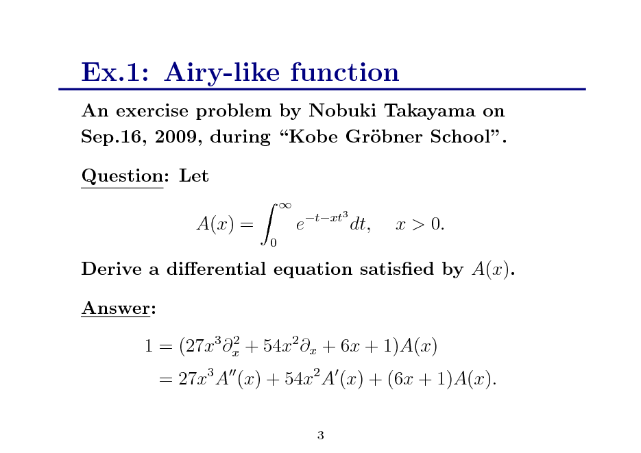 Slide: Ex.1: Airy-like function
An exercise problem by Nobuki Takayama on Sep.16, 2009, during Kobe Grbner School. o Question: Let A(x) =
0 

e

txt3

dt,

x > 0.

Derive a dierential equation satised by A(x). Answer:
2 1 = (27x3 x + 54x2 x + 6x + 1)A(x)

= 27x3 A (x) + 54x2 A (x) + (6x + 1)A(x).
3

