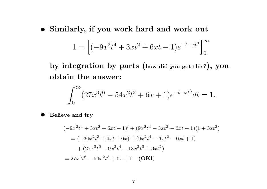 Slide:  Similarly, if you work hard and work out 1 = (9x t + 3xt + 6xt  1)e
2 4 2 txt3 0



by integration by parts (how did you get this?), you obtain the answer:
 0

(27x t  54x t + 6x + 1)e

3 6

2 3

txt3

dt = 1.



Believe and try (9x2 t4 + 3xt2 + 6xt  1) + (9x2 t4  3xt2  6xt + 1)(1 + 3xt2 ) = (36x2 t3 + 6xt + 6x) + (9x2 t4  3xt2  6xt + 1) + (27x3 t6  9x2 t4  18x2 t3 + 3xt2 ) (OK!)

= 27x3 t6  54x2 t3 + 6x + 1

7

